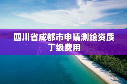 四川省成都市申請測繪資質(zhì)丁級費(fèi)用