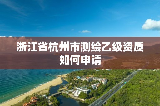 浙江省杭州市測繪乙級資質如何申請