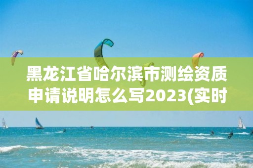 黑龍江省哈爾濱市測繪資質申請說明怎么寫2023(實時/更新中)