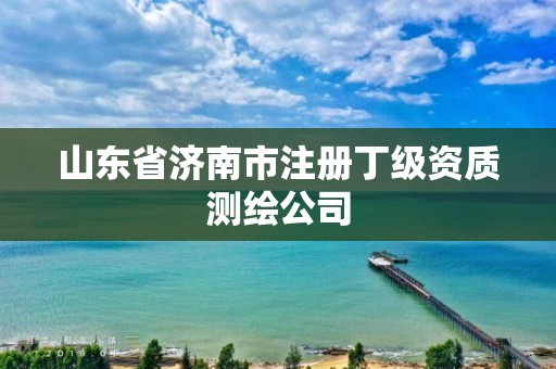 山東省濟南市注冊丁級資質(zhì)測繪公司