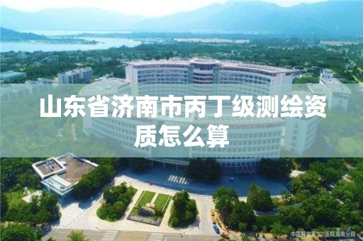 山東省濟南市丙丁級測繪資質(zhì)怎么算