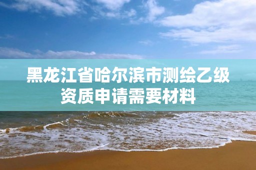 黑龍江省哈爾濱市測繪乙級資質(zhì)申請需要材料