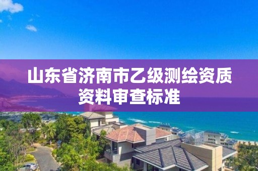 山東省濟(jì)南市乙級測繪資質(zhì)資料審查標(biāo)準(zhǔn)