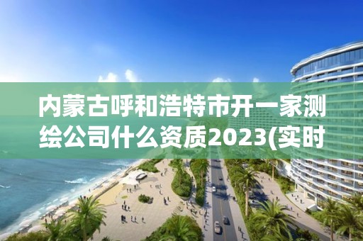 內(nèi)蒙古呼和浩特市開一家測繪公司什么資質(zhì)2023(實時/更新中)