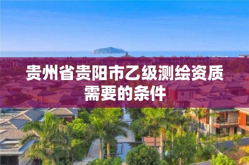 貴州省貴陽市乙級測繪資質(zhì)需要的條件