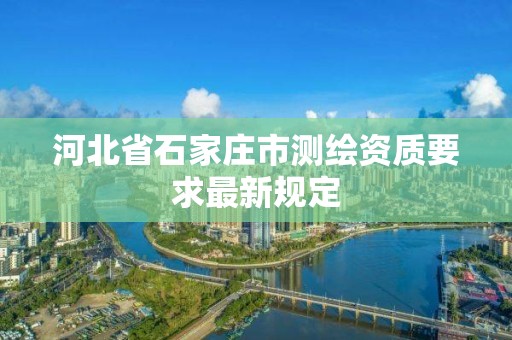 河北省石家莊市測繪資質要求最新規定