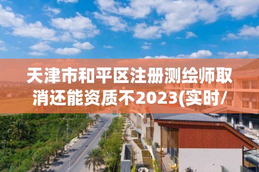 天津市和平區注冊測繪師取消還能資質不2023(實時/更新中)