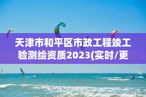 天津市和平區(qū)市政工程竣工驗(yàn)測繪資質(zhì)2023(實(shí)時(shí)/更新中)