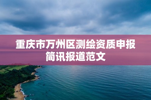 重慶市萬州區測繪資質申報簡訊報道范文