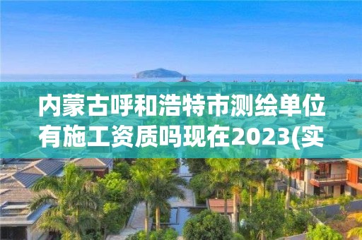 內(nèi)蒙古呼和浩特市測(cè)繪單位有施工資質(zhì)嗎現(xiàn)在2023(實(shí)時(shí)/更新中)