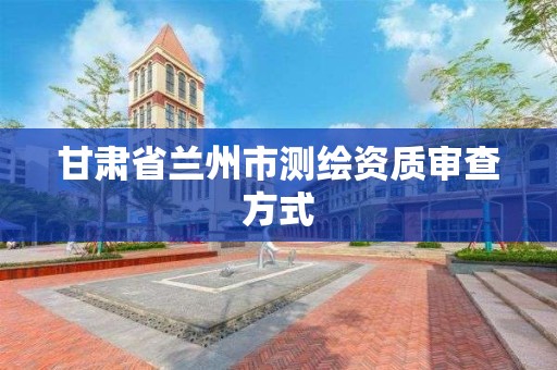 甘肅省蘭州市測繪資質審查方式