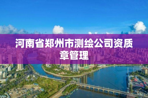 河南省鄭州市測繪公司資質章管理