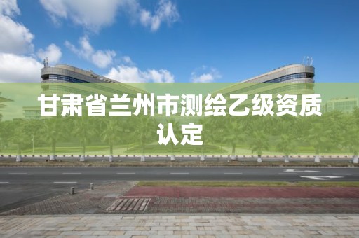 甘肅省蘭州市測繪乙級資質認定