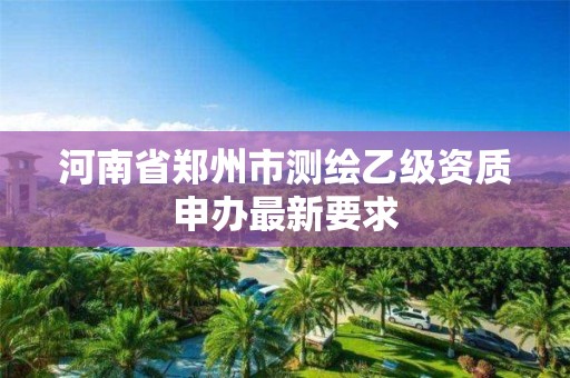 河南省鄭州市測繪乙級資質申辦最新要求