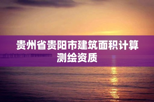 貴州省貴陽市建筑面積計算測繪資質