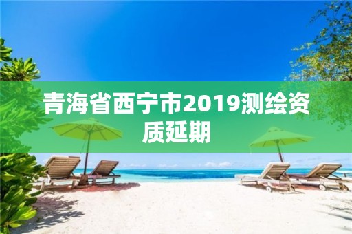 青海省西寧市2019測繪資質延期