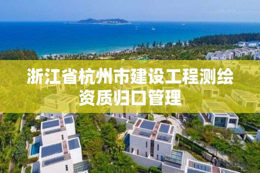 浙江省杭州市建設工程測繪資質歸口管理