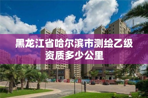 黑龍江省哈爾濱市測繪乙級資質多少公里