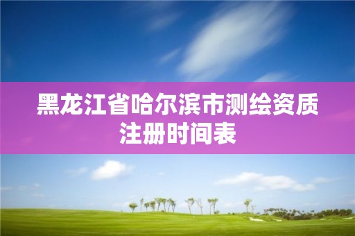 黑龍江省哈爾濱市測繪資質注冊時間表