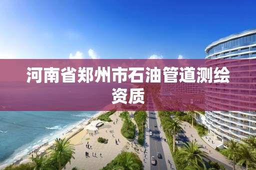 河南省鄭州市石油管道測繪資質(zhì)