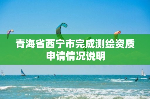 青海省西寧市完成測繪資質申請情況說明