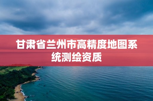 甘肅省蘭州市高精度地圖系統測繪資質