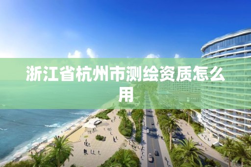 浙江省杭州市測繪資質怎么用