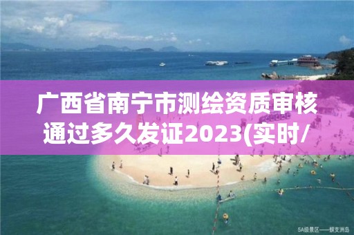 廣西省南寧市測繪資質(zhì)審核通過多久發(fā)證2023(實(shí)時(shí)/更新中)