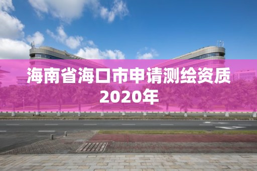 海南省海口市申請(qǐng)測(cè)繪資質(zhì)2020年