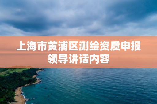 上海市黃浦區測繪資質申報領導講話內容