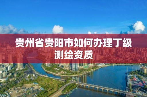 貴州省貴陽市如何辦理丁級測繪資質