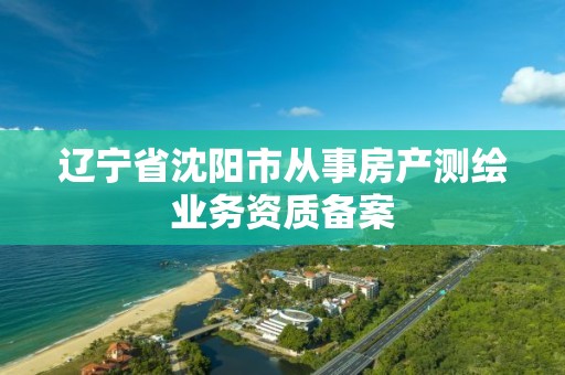 遼寧省沈陽市從事房產測繪業務資質備案