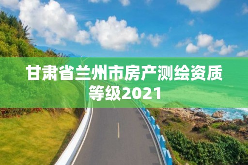 甘肅省蘭州市房產測繪資質等級2021