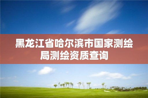 黑龍江省哈爾濱市國家測繪局測繪資質查詢