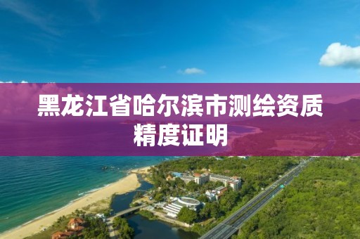 黑龍江省哈爾濱市測繪資質精度證明