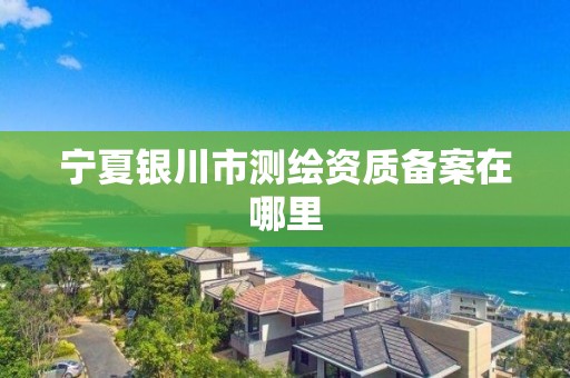 寧夏銀川市測繪資質備案在哪里