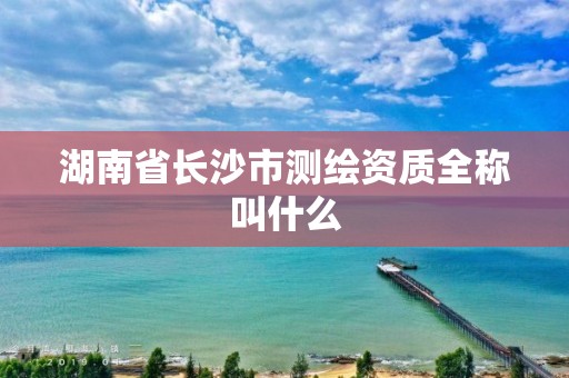 湖南省長沙市測繪資質(zhì)全稱叫什么