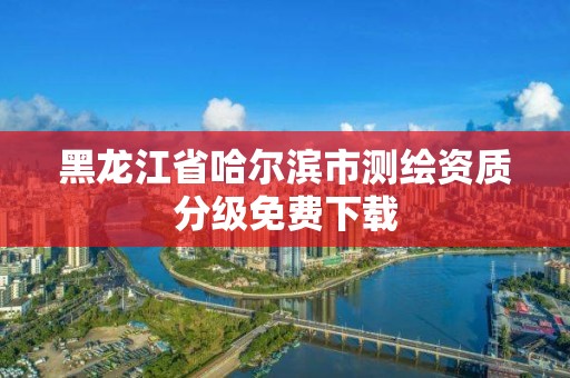 黑龍江省哈爾濱市測繪資質分級免費下載