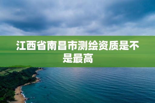 江西省南昌市測繪資質(zhì)是不是最高