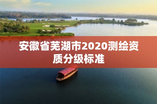 安徽省蕪湖市2020測繪資質分級標準