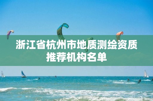 浙江省杭州市地質測繪資質推薦機構名單