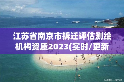 江蘇省南京市拆遷評估測繪機構資質2023(實時/更新中)