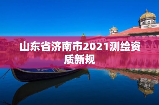 山東省濟南市2021測繪資質新規