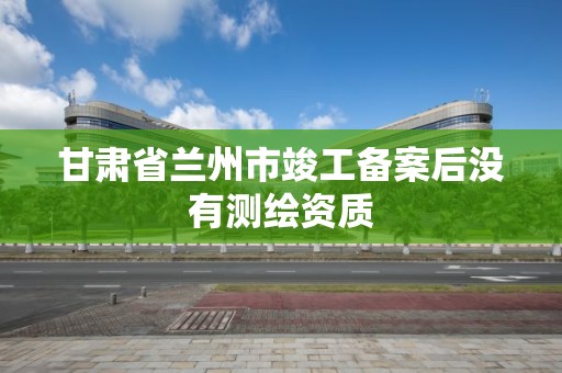 甘肅省蘭州市竣工備案后沒有測繪資質