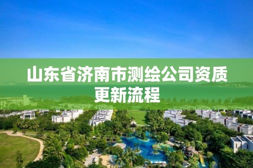 山東省濟(jì)南市測(cè)繪公司資質(zhì)更新流程