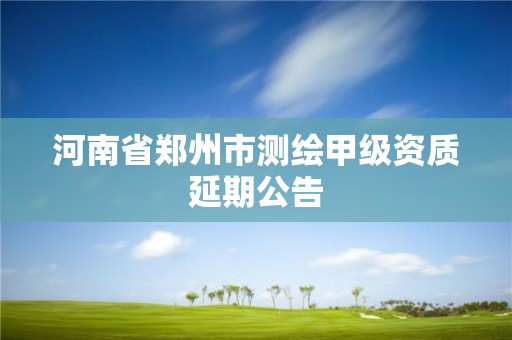 河南省鄭州市測繪甲級資質(zhì)延期公告