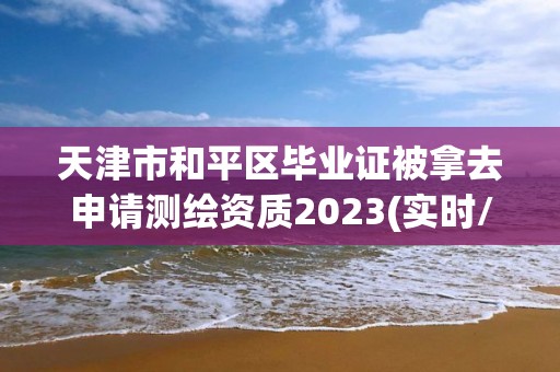 天津市和平區畢業證被拿去申請測繪資質2023(實時/更新中)