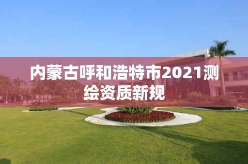 內(nèi)蒙古呼和浩特市2021測(cè)繪資質(zhì)新規(guī)