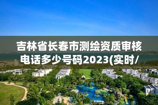 吉林省長春市測繪資質審核電話多少號碼2023(實時/更新中)