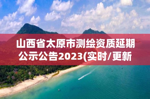 山西省太原市測繪資質延期公示公告2023(實時/更新中)